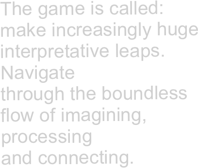 The game is called:  make increasingly huge interpretative leaps.  Navigate through the boundless flow of imagining, processing  and connecting.